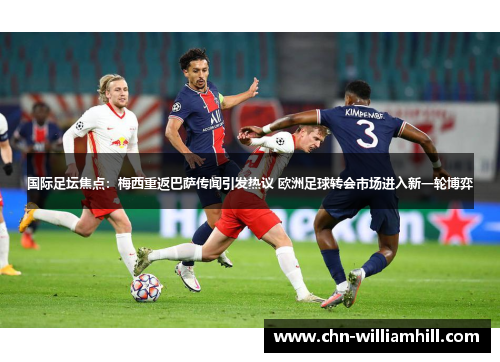 国际足坛焦点：梅西重返巴萨传闻引发热议 欧洲足球转会市场进入新一轮博弈