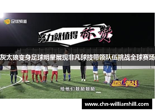 灰太狼变身足球明星展现非凡球技带领队伍挑战全球赛场
