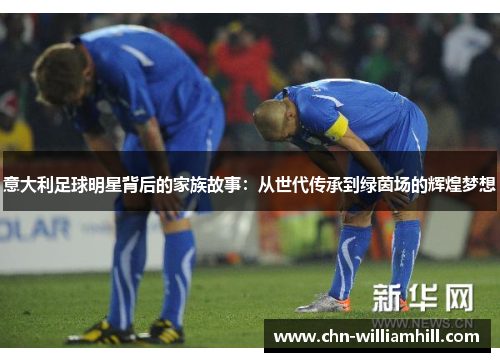 意大利足球明星背后的家族故事：从世代传承到绿茵场的辉煌梦想