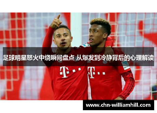 足球明星怒火中烧瞬间盘点 从爆发到冷静背后的心理解读