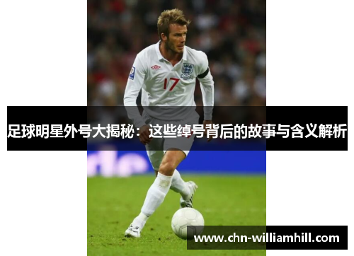 足球明星外号大揭秘：这些绰号背后的故事与含义解析