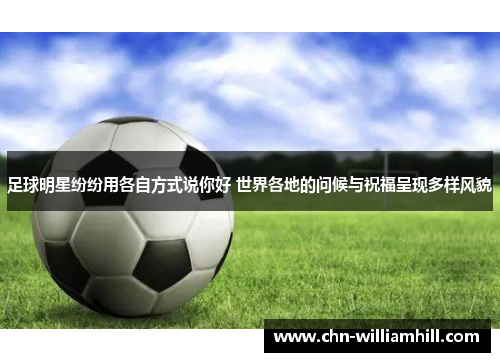 足球明星纷纷用各自方式说你好 世界各地的问候与祝福呈现多样风貌