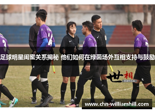 足球明星闺蜜关系揭秘 他们如何在绿茵场外互相支持与鼓励