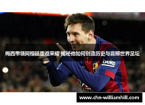 梅西带领阿根廷重返荣耀 揭秘他如何创造历史与震撼世界足坛