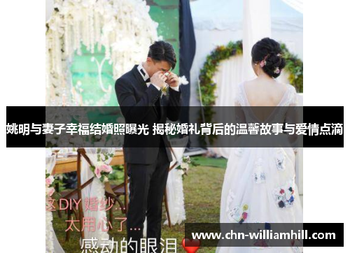 姚明与妻子幸福结婚照曝光 揭秘婚礼背后的温馨故事与爱情点滴