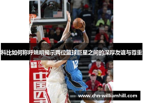 科比如何称呼姚明揭示两位篮球巨星之间的深厚友谊与尊重