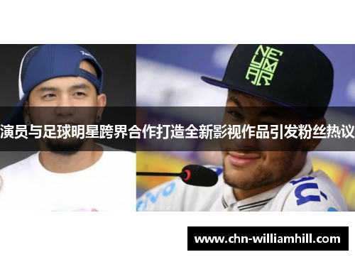 演员与足球明星跨界合作打造全新影视作品引发粉丝热议