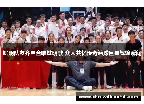 姚明队友齐声合唱姚明歌 众人共忆传奇篮球巨星辉煌瞬间