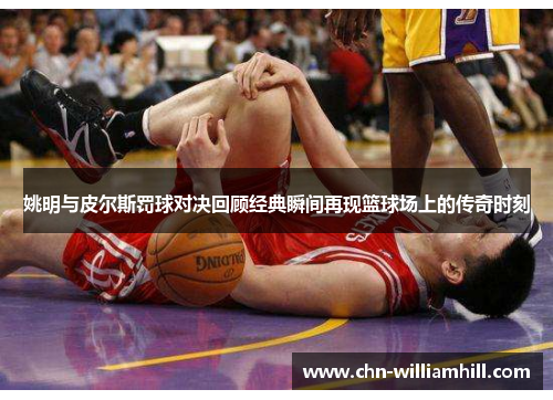 姚明与皮尔斯罚球对决回顾经典瞬间再现篮球场上的传奇时刻