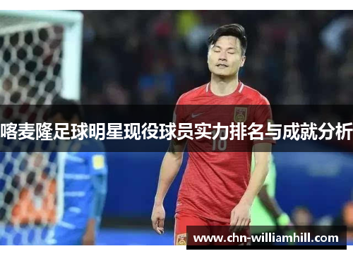 喀麦隆足球明星现役球员实力排名与成就分析