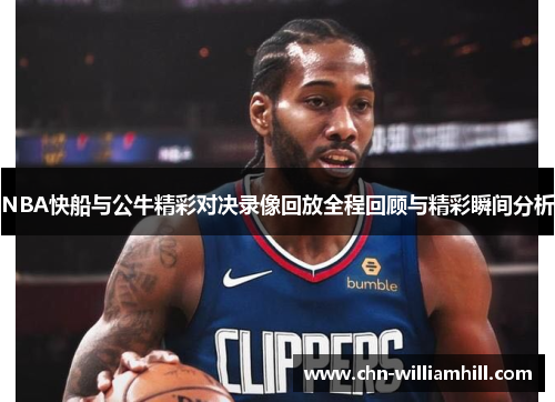 NBA快船与公牛精彩对决录像回放全程回顾与精彩瞬间分析