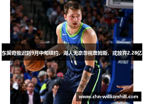 东契奇推迟到9月中旬续约，湖人无奈忽视詹姆斯，或放弃2.28亿