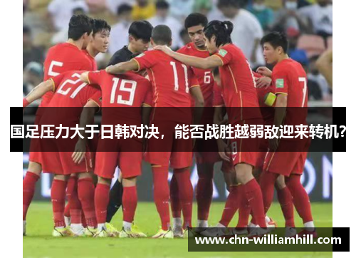 国足压力大于日韩对决，能否战胜越弱敌迎来转机？