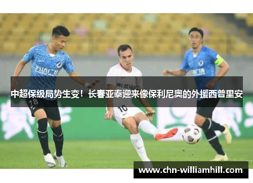 中超保级局势生变！长春亚泰迎来像保利尼奥的外援西普里安