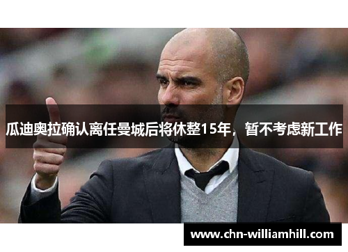 瓜迪奥拉确认离任曼城后将休整15年，暂不考虑新工作