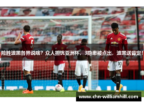 险胜波黑各界说啥？众人担忧亚洲杯，3隐患被点出，波黑送肯定！